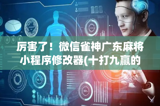 厉害了！微信雀神广东麻将小程序修改器(十打九赢的打法)
