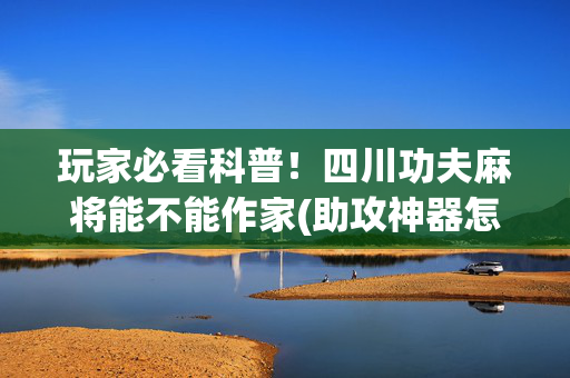 玩家必看科普！四川功夫麻将能不能作家(助攻神器怎么才会赢)