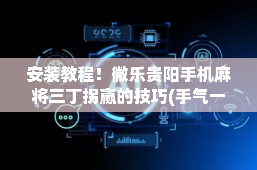 安装教程！微乐贵阳手机麻将三丁拐赢的技巧(手气一直很差)