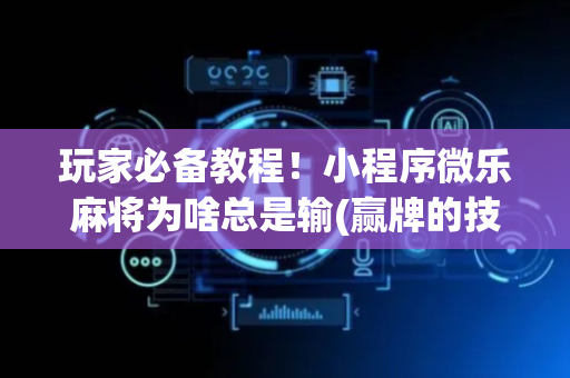 玩家必备教程！小程序微乐麻将为啥总是输(赢牌的技巧)