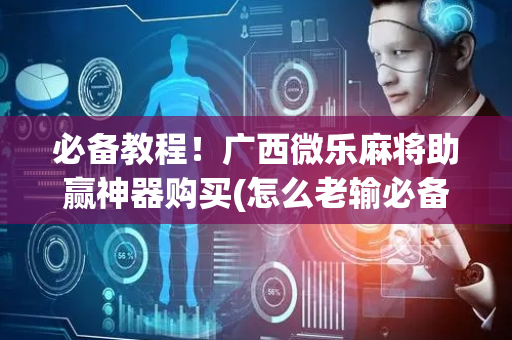 必备教程！广西微乐麻将助赢神器购买(怎么老输必备神器)