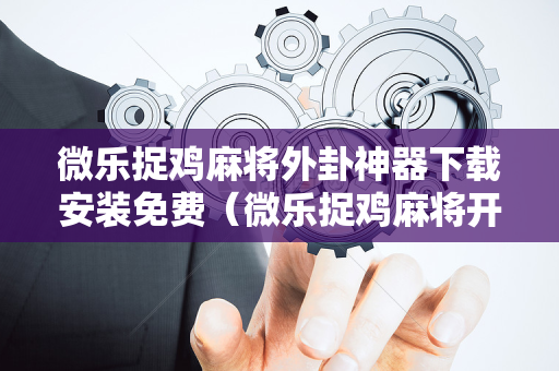 微乐捉鸡麻将外卦神器下载安装免费（微乐捉鸡麻将开挂下载安装）