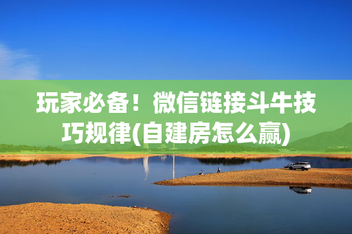 玩家必备！微信链接斗牛技巧规律(自建房怎么赢)