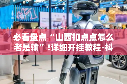 必看盘点“山西扣点点怎么老是输”!详细开挂教程-抖音