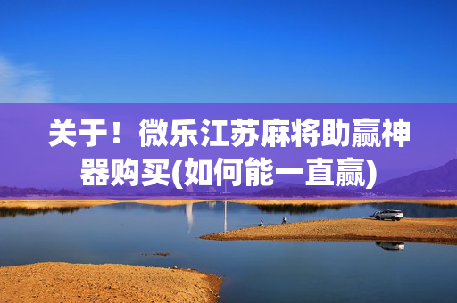 关于！微乐江苏麻将助赢神器购买(如何能一直赢)