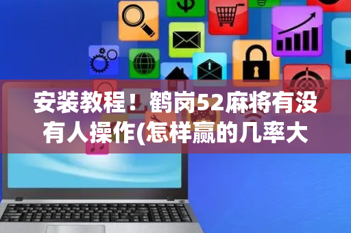 安装教程！鹤岗52麻将有没有人操作(怎样赢的几率大)