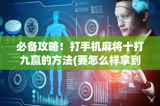 必备攻略！打手机麻将十打九赢的方法(要怎么样拿到好牌)