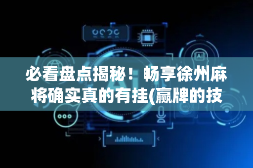 必看盘点揭秘！畅享徐州麻将确实真的有挂(赢牌的技巧)