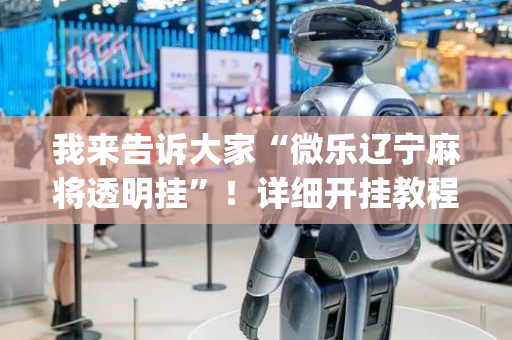 我来告诉大家“微乐辽宁麻将透明挂”！详细开挂教程（确实真的有挂)-抖音