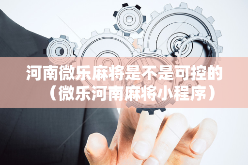 河南微乐麻将是不是可控的（微乐河南麻将小程序）