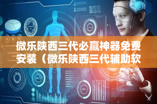 微乐陕西三代必赢神器免费安装（微乐陕西三代辅助软件好用不）