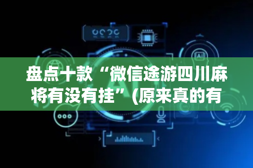 盘点十款“微信途游四川麻将有没有挂”(原来真的有挂)-抖音