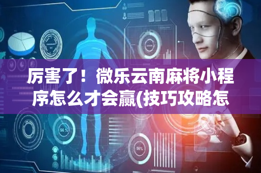 厉害了！微乐云南麻将小程序怎么才会赢(技巧攻略怎样拿好牌)