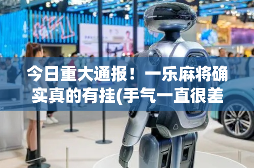 今日重大通报！一乐麻将确实真的有挂(手气一直很差)