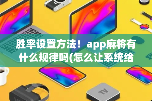 胜率设置方法！app麻将有什么规律吗(怎么让系统给你发好牌)
