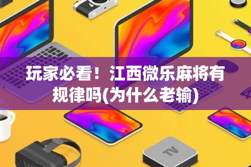 玩家必看！江西微乐麻将有规律吗(为什么老输)