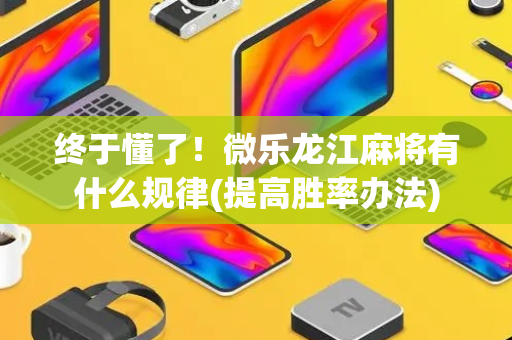 终于懂了！微乐龙江麻将有什么规律(提高胜率办法)