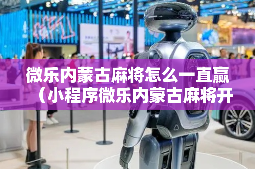 微乐内蒙古麻将怎么一直赢（小程序微乐内蒙古麻将开挂）