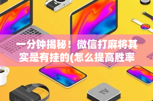 一分钟揭秘！微信打麻将其实是有挂的(怎么提高胜率)