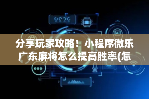 分享玩家攻略！小程序微乐广东麻将怎么提高胜率(怎么老输必备神器)