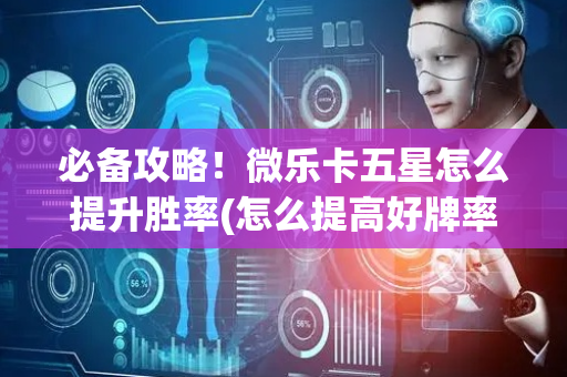 必备攻略！微乐卡五星怎么提升胜率(怎么提高好牌率)