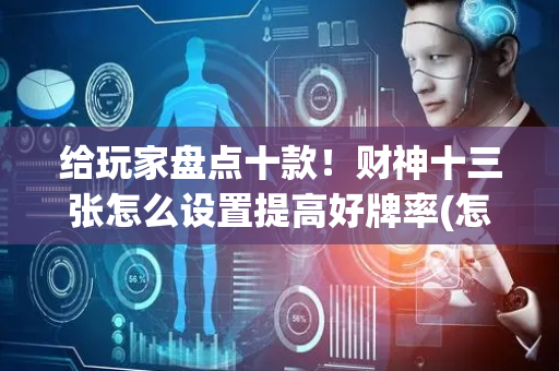 给玩家盘点十款！财神十三张怎么设置提高好牌率(怎么一直输)