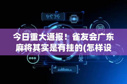 今日重大通报！雀友会广东麻将其实是有挂的(怎样设置才容易赢)