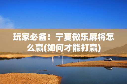 玩家必备！宁夏微乐麻将怎么赢(如何才能打赢)