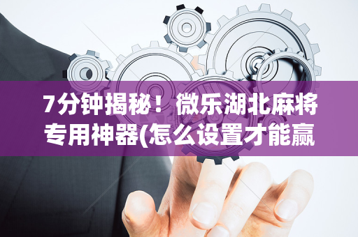 7分钟揭秘！微乐湖北麻将专用神器(怎么设置才能赢)