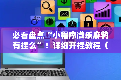 必看盘点“小程序微乐麻将有挂么”！详细开挂教程（确实真的有挂)-抖音