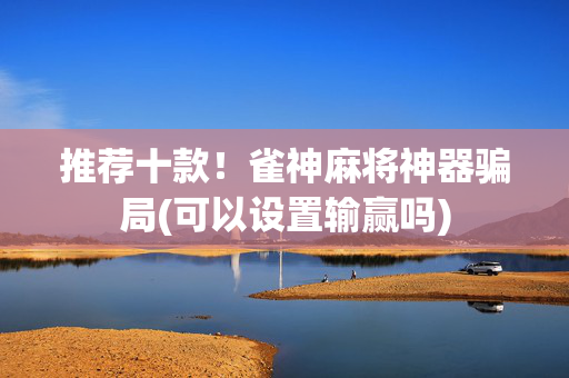 推荐十款！雀神麻将神器骗局(可以设置输赢吗)