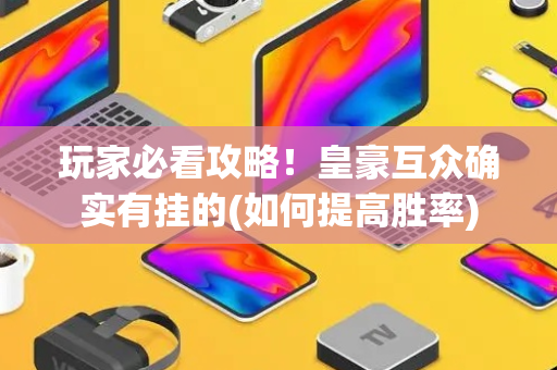 玩家必看攻略！皇豪互众确实有挂的(如何提高胜率)