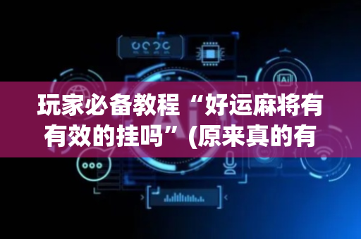 玩家必备教程“好运麻将有有效的挂吗”(原来真的有挂)-抖音