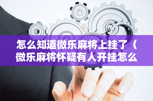 怎么知道微乐麻将上挂了（微乐麻将怀疑有人开挂怎么查）