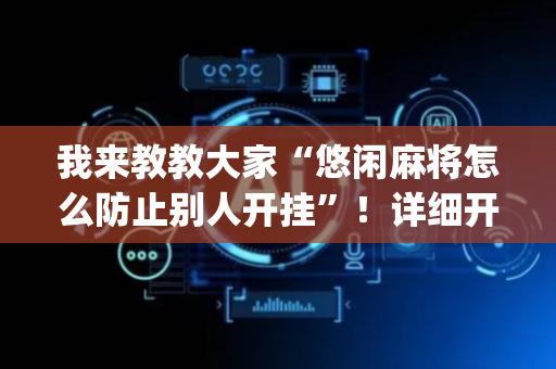我来教教大家“悠闲麻将怎么防止别人开挂”！详细开挂教程（确实真的有挂)-抖音