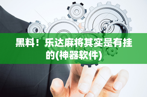 黑料！乐达麻将其实是有挂的(神器软件)