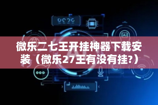 微乐二七王开挂神器下载安装（微乐27王有没有挂?）