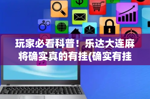 玩家必看科普！乐达大连麻将确实真的有挂(确实有挂吗)