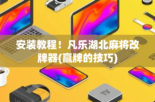 安装教程！凡乐湖北麻将改牌器(赢牌的技巧)