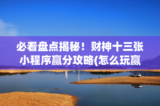 必看盘点揭秘！财神十三张小程序赢分攻略(怎么玩赢几率大)