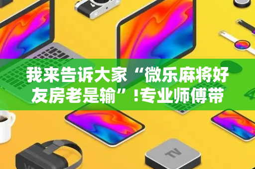 我来告诉大家“微乐麻将好友房老是输”!专业师傅带你一起了解（详细教程）-抖音
