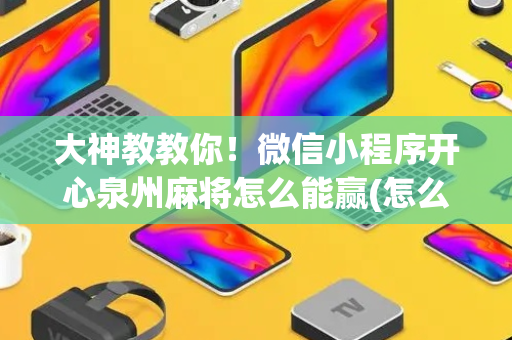 大神教教你！微信小程序开心泉州麻将怎么能赢(怎么提高胡牌率)