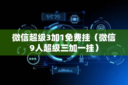 微信超级3加1免费挂（微信9人超级三加一挂）