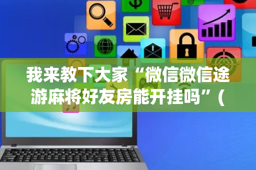 我来教下大家“微信微信途游麻将好友房能开挂吗”(原来真的有挂)-抖音