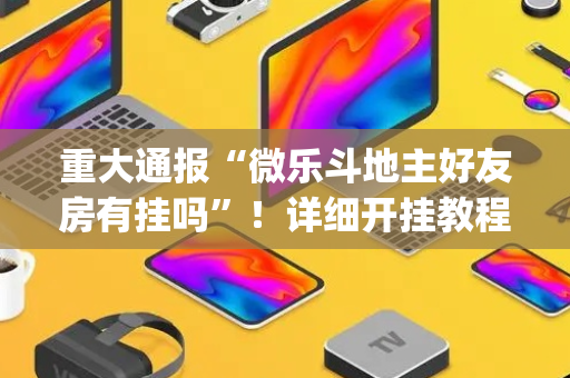 重大通报“微乐斗地主好友房有挂吗”！详细开挂教程（确实真的有挂)-抖音