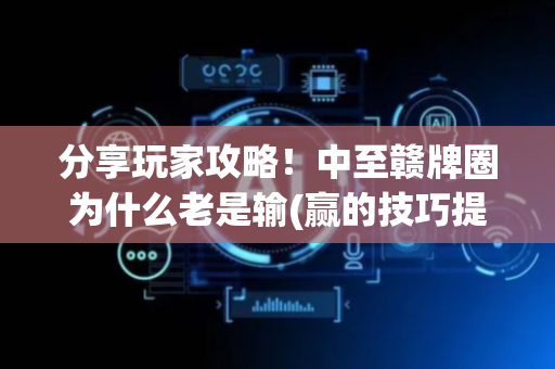 分享玩家攻略！中至赣牌圈为什么老是输(赢的技巧提高胜率)