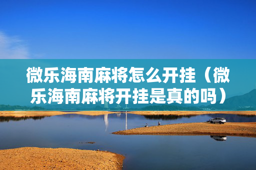 微乐海南麻将怎么开挂（微乐海南麻将开挂是真的吗）