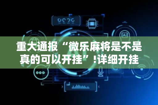 重大通报“微乐麻将是不是真的可以开挂”!详细开挂教程-抖音
