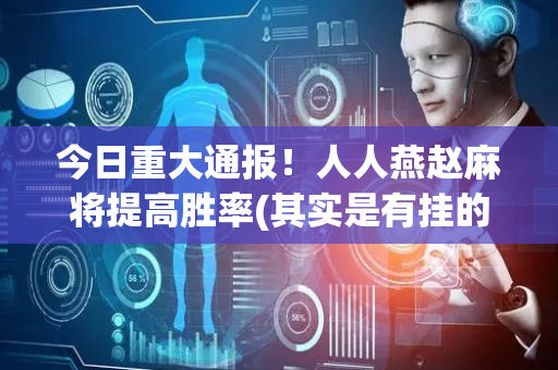 今日重大通报！人人燕赵麻将提高胜率(其实是有挂的)