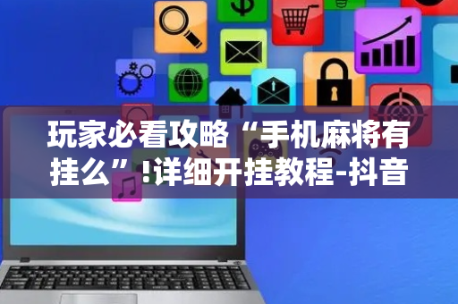 玩家必看攻略“手机麻将有挂么”!详细开挂教程-抖音